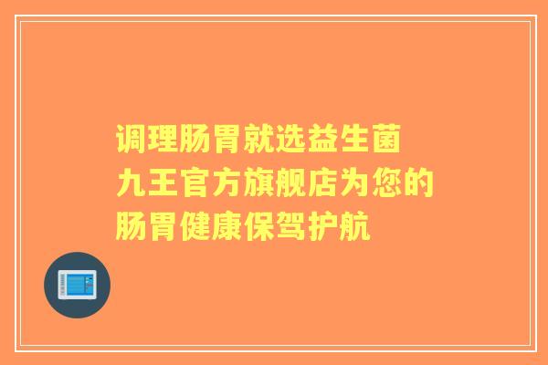 调理肠胃就选益生菌 九王官方旗舰店为您的肠胃健康保驾护航