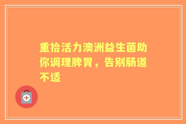重拾活力澳洲益生菌助你调理脾胃，告别肠道不适