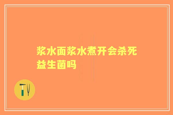 浆水面浆水煮开会杀死益生菌吗