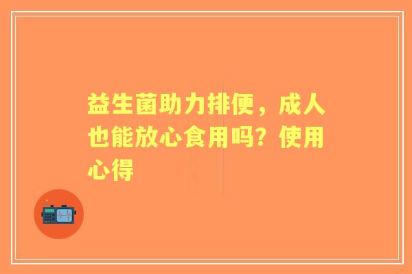 益生菌助力排便，成人也能放心食用吗？使用心得