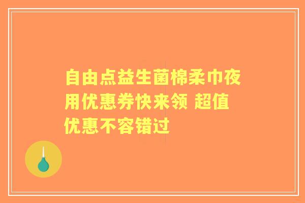 自由点益生菌棉柔巾夜用优惠券快来领 超值优惠不容错过