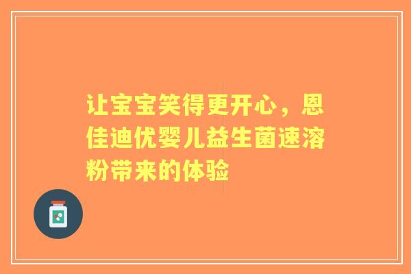 让宝宝笑得更开心，恩佳迪优婴儿益生菌速溶粉带来的体验