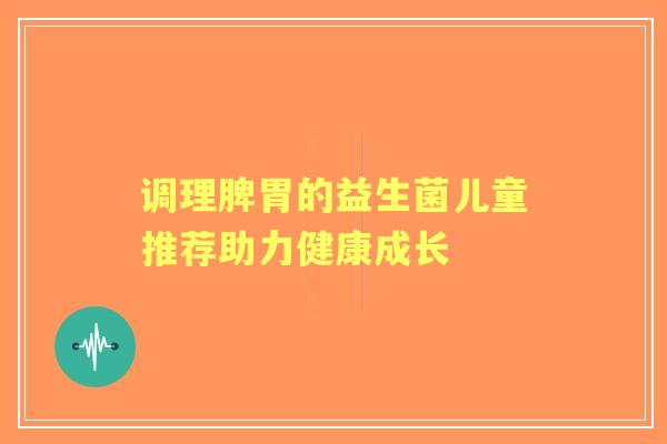 调理脾胃的益生菌儿童推荐助力健康成长