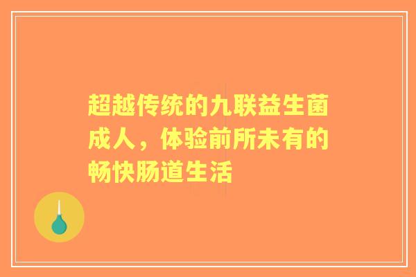 超越传统的九联益生菌成人，体验前所未有的畅快肠道生活