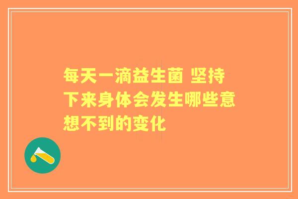 每天一滴益生菌 坚持下来身体会发生哪些意想不到的变化