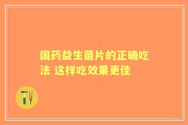 国药益生菌片的正确吃法 这样吃效果更佳