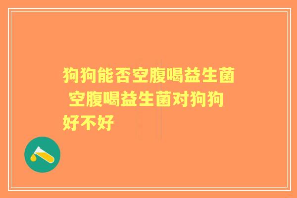 狗狗能否空腹喝益生菌 空腹喝益生菌对狗狗好不好