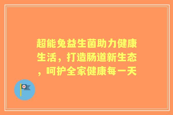 超能兔益生菌助力健康生活，打造肠道新生态，呵护全家健康每一天