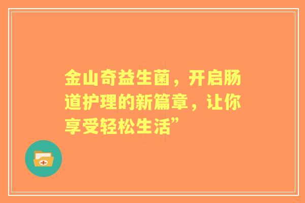 金山奇益生菌，开启肠道护理的新篇章，让你享受轻松生活”