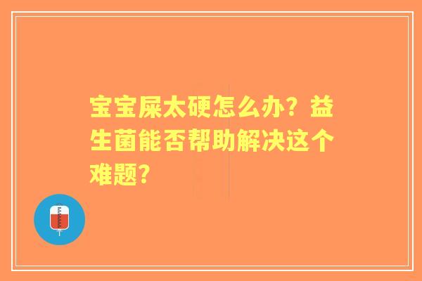 宝宝屎太硬怎么办？益生菌能否帮助解决这个难题？