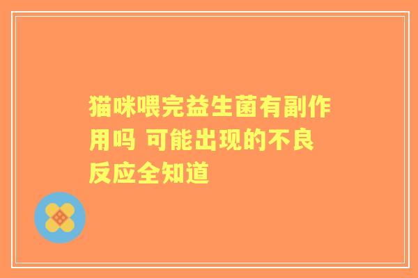 猫咪喂完益生菌有副作用吗 可能出现的不良反应全知道