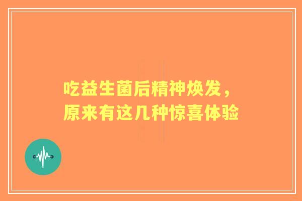 吃益生菌后精神焕发，原来有这几种惊喜体验