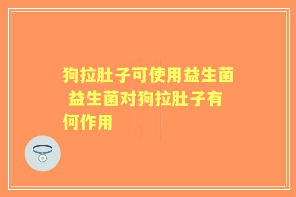 狗拉肚子可使用益生菌 益生菌对狗拉肚子有何作用