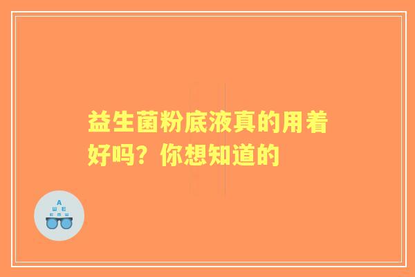 益生菌粉底液真的用着好吗？你想知道的