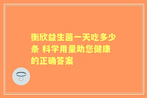 衡欣益生菌一天吃多少条 科学用量助您健康的正确答案