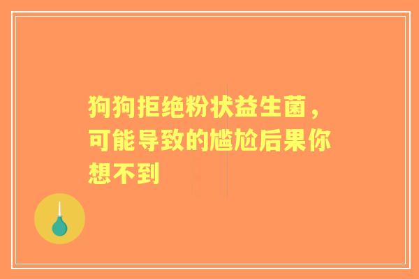 狗狗拒绝粉状益生菌，可能导致的尴尬后果你想不到