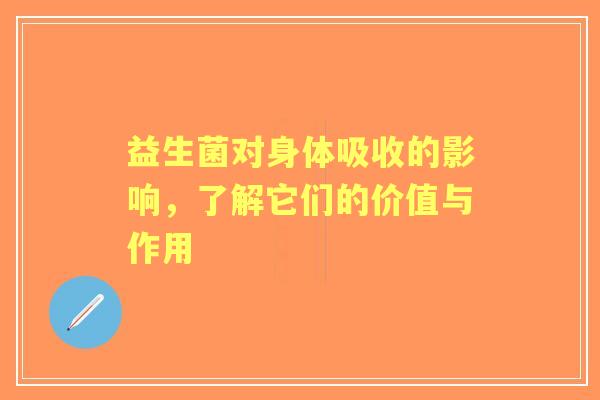 益生菌对身体吸收的影响，了解它们的价值与作用
