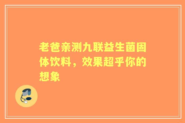 老爸亲测九联益生菌固体饮料，效果超乎你的想象