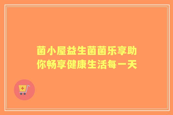 菌小屋益生菌菌乐享助你畅享健康生活每一天