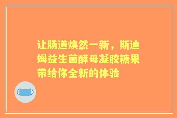 让肠道焕然一新，斯迪姆益生菌酵母凝胶糖果带给你全新的体验