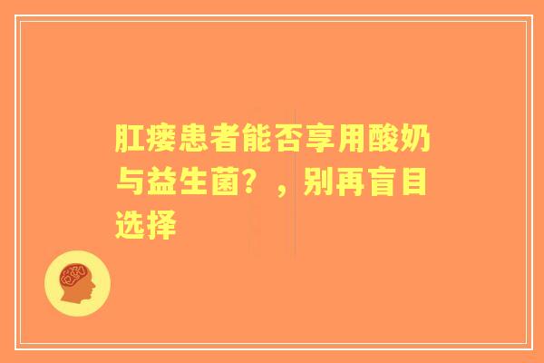肛瘘患者能否享用酸奶与益生菌？，别再盲目选择