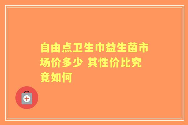自由点卫生巾益生菌市场价多少 其性价比究竟如何