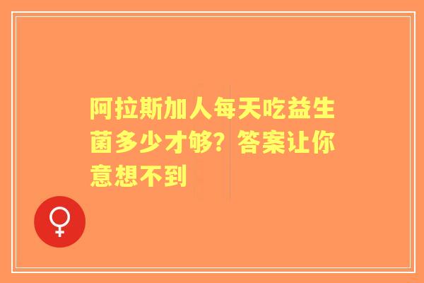 阿拉斯加人每天吃益生菌多少才够？答案让你意想不到