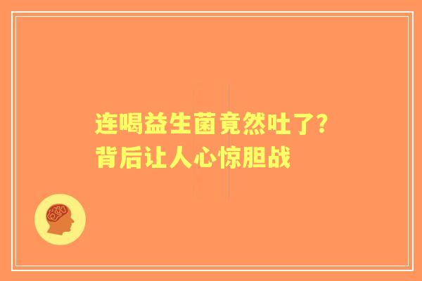 连喝益生菌竟然吐了？背后让人心惊胆战
