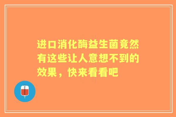 进口消化酶益生菌竟然有这些让人意想不到的效果,快来看看吧 进口消化酶益生菌竟然有这些让人意想不到的效果,快来看看吧