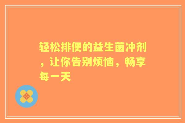 轻松排便的益生菌冲剂,让你告别烦恼,畅享每一天 轻松排便的益生菌冲剂,让你告别烦恼,畅享每一天