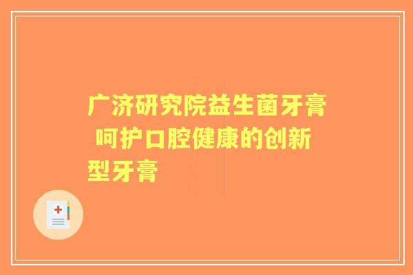 广济研究院益生菌牙膏 呵护口腔健康的创新型牙膏 广济研究院益生菌牙膏 呵护口腔健康的创新型牙膏