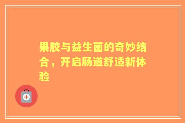 果胶与益生菌的奇妙结合,开启肠道舒适新体验 果胶与益生菌的奇妙结合,开启肠道舒适新体验
