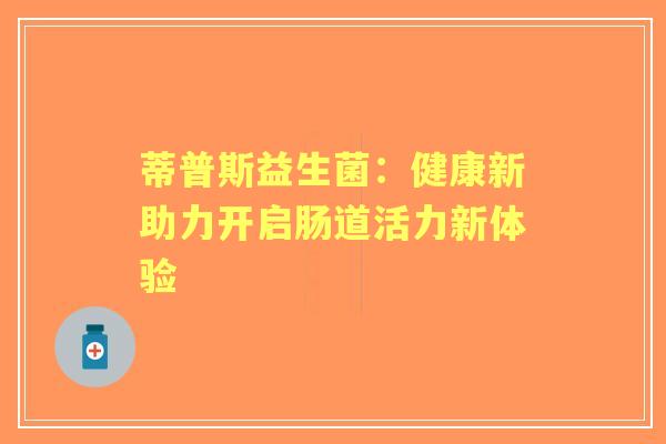蒂普斯益生菌:健康新助力开启肠道活力新体验 蒂普斯益生菌:健康新助力开启肠道活力新体验