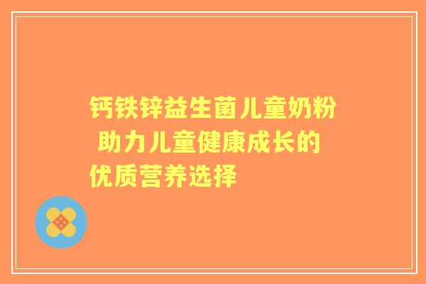 钙铁锌益生菌儿童奶粉 助力儿童健康成长的优质营养选择 钙铁锌益生菌儿童奶粉 助力儿童健康成长的优质营养选择